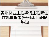 贵州林业工程咨询工程师证在哪里报考(贵州林工证报考点)