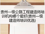 贵州一级公路工程建造师培训机构哪个最好(贵州一级建造师培训优选)