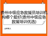 贵州中级应急救援员培训机构哪个最好(贵州中级应急救援培训优选)