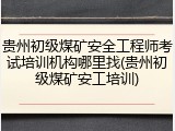 贵州初级煤矿安全工程师考试培训机构哪里找(贵州初级煤矿安工培训)