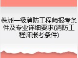 株洲一级消防工程师报考条件及专业详细要求(消防工程师报考条件)
