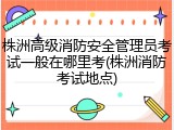 株洲高级消防安全管理员考试一般在哪里考(株洲消防考试地点)