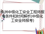 株洲中级化工安全工程师报考条件和时间解析(中级化工安全师报考)