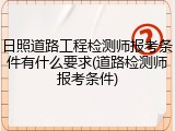 日照道路工程检测师报考条件有什么要求(道路检测师报考条件)