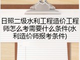 日照二级水利工程造价工程师怎么考需要什么条件(水利造价师报考条件)