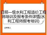 日照一级水利工程造价工程师培训及报考条件详情(水利工程师报考培训)