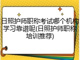 日照护师职称考试哪个机构学习靠谱呢(日照护师职称培训推荐)