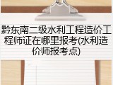 黔东南二级水利工程造价工程师证在哪里报考(水利造价师报考点)