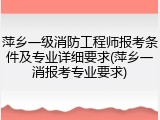 萍乡一级消防工程师报考条件及专业详细要求(萍乡一消报考专业要求)