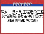 萍乡一级水利工程造价工程师培训及报考条件详情(水利造价师报考培训)