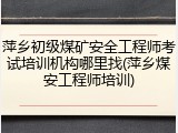 萍乡初级煤矿安全工程师考试培训机构哪里找(萍乡煤安工程师培训)