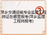 萍乡交通运输专业监理工程师证在哪里报考(萍乡监理工程师报考)