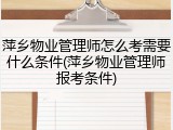 萍乡物业管理师怎么考需要什么条件(萍乡物业管理师报考条件)