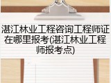 湛江林业工程咨询工程师证在哪里报考(湛江林业工程师报考点)