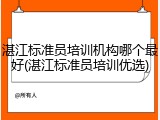 湛江标准员培训机构哪个最好(湛江标准员培训优选)