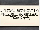 湛江交通运输专业监理工程师证在哪里报考(湛江监理工程师报考点)