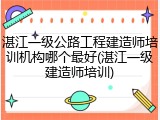 湛江一级公路工程建造师培训机构哪个最好(湛江一级建造师培训)