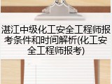 湛江中级化工安全工程师报考条件和时间解析(化工安全工程师报考)