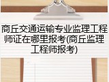 商丘交通运输专业监理工程师证在哪里报考(商丘监理工程师报考)