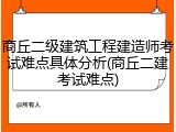 商丘二级建筑工程建造师考试难点具体分析(商丘二建考试难点)