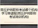 商丘护师职称考试哪个机构学习靠谱呢(商丘护师职称考试培训机构)