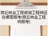 商丘林业工程咨询工程师证在哪里报考(商丘林业工程师报考)