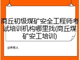 商丘初级煤矿安全工程师考试培训机构哪里找(商丘煤矿安工培训)