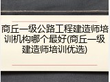 商丘一级公路工程建造师培训机构哪个最好(商丘一级建造师培训优选)