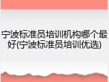 宁波标准员培训机构哪个最好(宁波标准员培训优选)