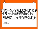 宁波一级消防工程师报考条件及专业详细要求(宁波一级消防工程师报考条件)