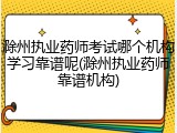 滁州执业药师考试哪个机构学习靠谱呢(滁州执业药师靠谱机构)