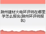 滁州建材火电环评师在哪里学怎么报名(滁州环评师报名)