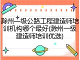 滁州一级公路工程建造师培训机构哪个最好(滁州一级建造师培训优选)