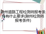 滁州道路工程检测师报考条件有什么要求(滁州检测师报考条件)
