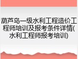 葫芦岛一级水利工程造价工程师培训及报考条件详情(水利工程师报考培训)