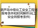 葫芦岛中级化工安全工程师报考条件和时间解析(化工安全师报考条件)