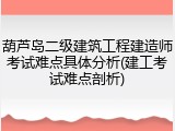 葫芦岛二级建筑工程建造师考试难点具体分析(建工考试难点剖析)