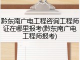 黔东南广电工程咨询工程师证在哪里报考(黔东南广电工程师报考)