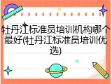 牡丹江标准员培训机构哪个最好(牡丹江标准员培训优选)