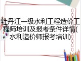 牡丹江一级水利工程造价工程师培训及报考条件详情(水利造价师报考培训)