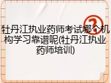牡丹江执业药师考试哪个机构学习靠谱呢(牡丹江执业药师培训)