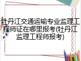 牡丹江交通运输专业监理工程师证在哪里报考(牡丹江监理工程师报考)