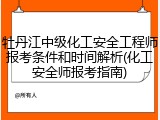 牡丹江中级化工安全工程师报考条件和时间解析(化工安全师报考指南)