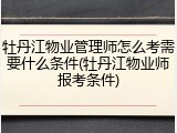 牡丹江物业管理师怎么考需要什么条件(牡丹江物业师报考条件)