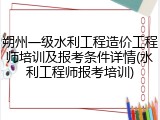朔州一级水利工程造价工程师培训及报考条件详情(水利工程师报考培训)