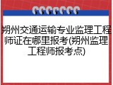 朔州交通运输专业监理工程师证在哪里报考(朔州监理工程师报考点)