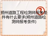 朔州道路工程检测师报考条件有什么要求(朔州道路检测师报考条件)