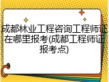 成都林业工程咨询工程师证在哪里报考(成都工程师证报考点)