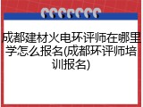 成都建材火电环评师在哪里学怎么报名(成都环评师培训报名)