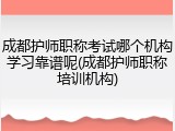 成都护师职称考试哪个机构学习靠谱呢(成都护师职称培训机构)